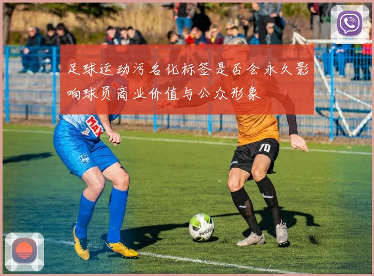 足球运动污名化标签是否会永久影响球员商业价值与公众形象