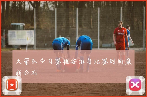 火箭队今日赛程安排与比赛时间最新公布