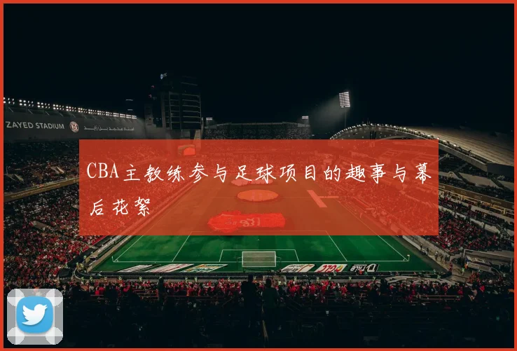 CBA主教练参与足球项目的趣事与幕后花絮