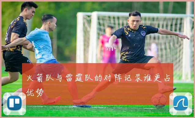 火箭队与雷霆队的对阵记录谁更占优势