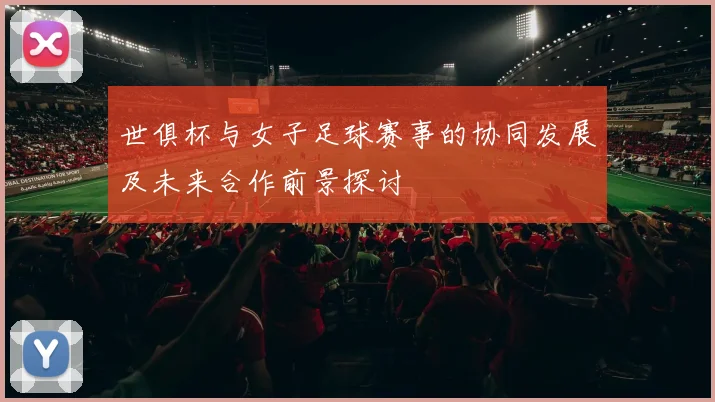 世俱杯与女子足球赛事的协同发展及未来合作前景探讨