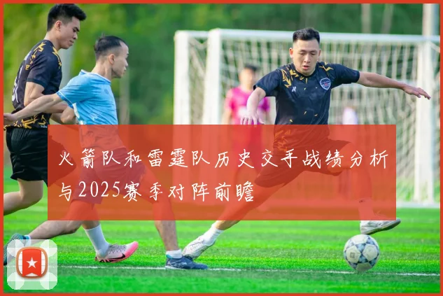 火箭队和雷霆队历史交手战绩分析与2025赛季对阵前瞻