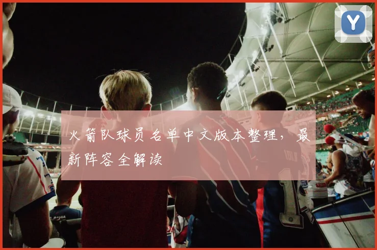 火箭队球员名单中文版本整理，最新阵容全解读