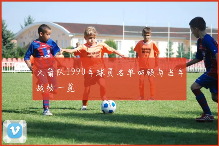 火箭队1990年球员名单回顾与当年战绩一览