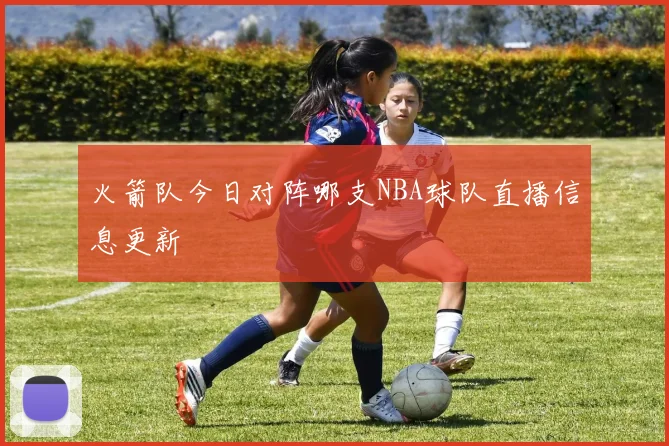 火箭队今日对阵哪支NBA球队直播信息更新