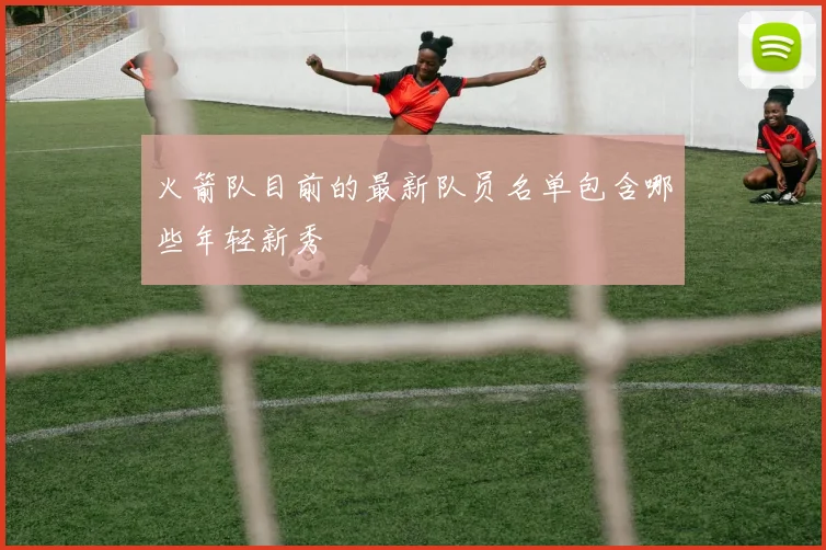 火箭队目前的最新队员名单包含哪些年轻新秀