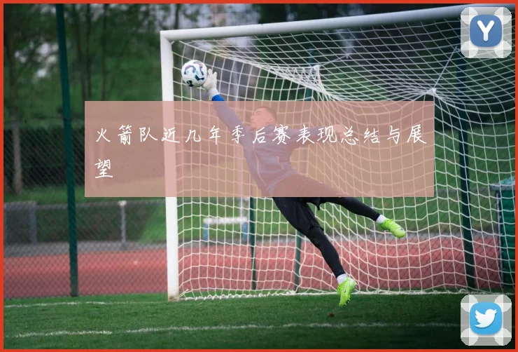 火箭队近几年季后赛表现总结与展望