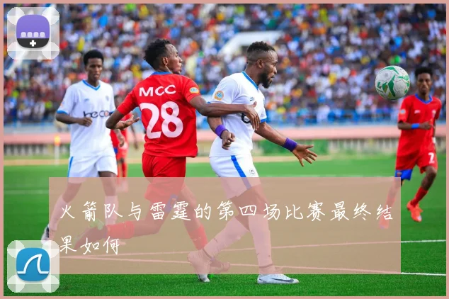 火箭队与雷霆的第四场比赛最终结果如何