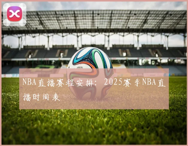 NBA直播赛程安排：2025赛季NBA直播时间表