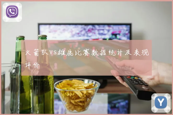 火箭队vs雄鹿比赛数据统计及表现评价