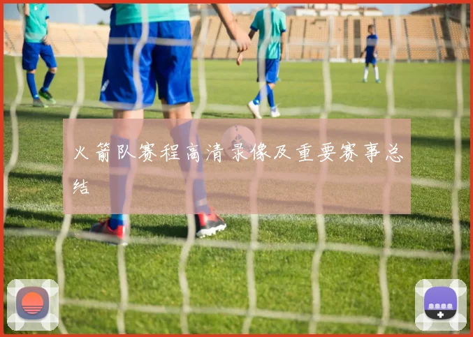 火箭队赛程高清录像及重要赛事总结