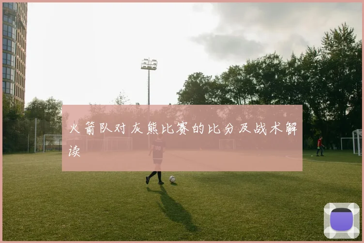 火箭队对灰熊比赛的比分及战术解读