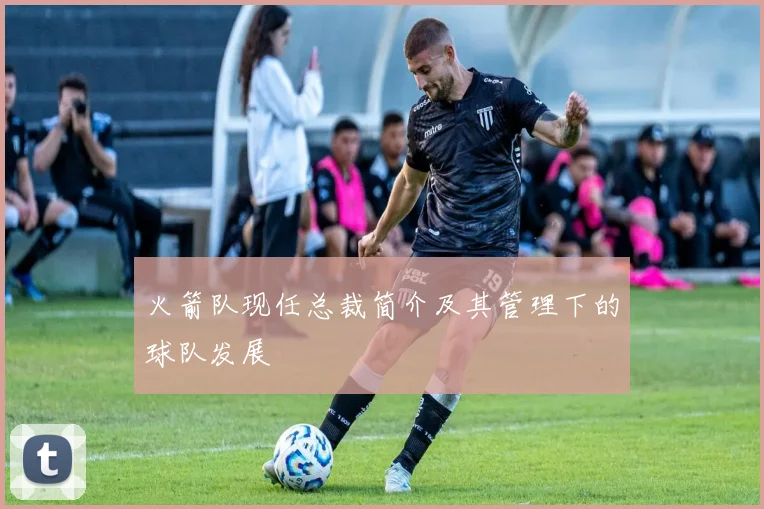 火箭队现任总裁简介及其管理下的球队发展