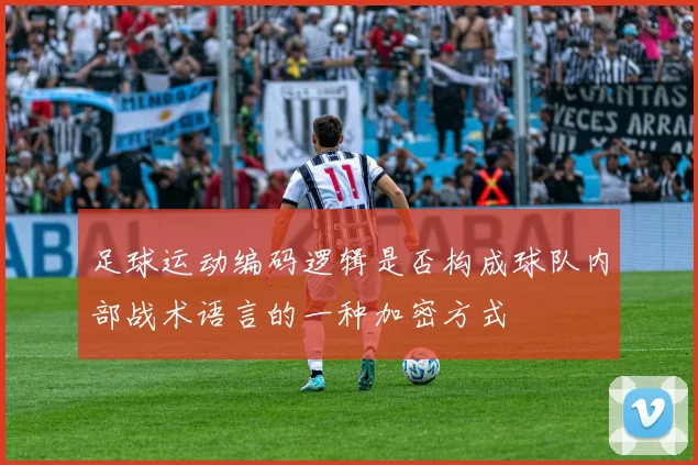 足球运动编码逻辑是否构成球队内部战术语言的一种加密方式