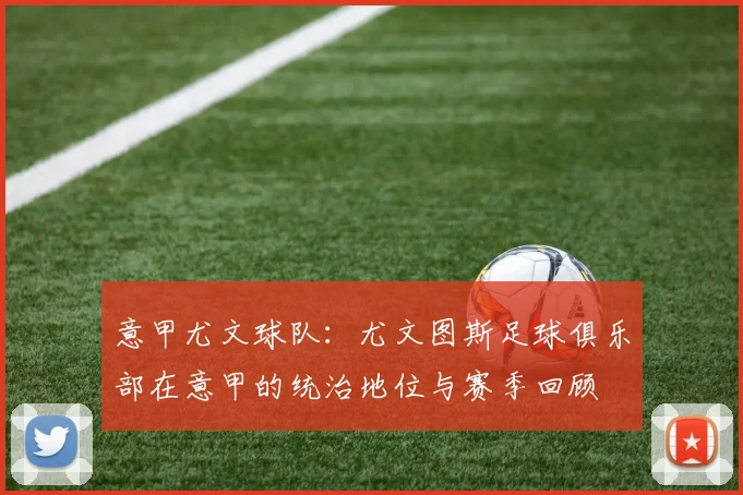 意甲尤文球队:尤文图斯足球俱乐部在意甲的统治地位与赛季回顾